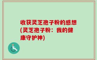 收获灵芝孢子粉的感想(灵芝孢子粉：我的健康守护神)
