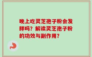 晚上吃灵芝孢子粉会发胖吗？解读灵芝孢子粉的功效与副作用？