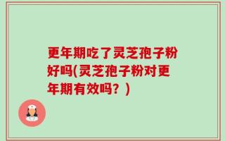 更年期吃了灵芝孢子粉好吗(灵芝孢子粉对更年期有效吗？)
