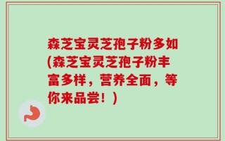 森芝宝灵芝孢子粉多如(森芝宝灵芝孢子粉丰富多样，营养全面，等你来品尝！)