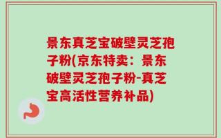 景东真芝宝破壁灵芝孢子粉(京东特卖：景东破壁灵芝孢子粉-真芝宝高活性营养补品)