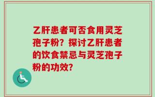 乙肝患者可否食用灵芝孢子粉？探讨乙肝患者的饮食禁忌与灵芝孢子粉的功效？