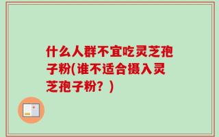什么人群不宜吃灵芝孢子粉(谁不适合摄入灵芝孢子粉？)