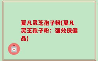 夏凡灵芝孢子粉(夏凡灵芝孢子粉：强效保健品)