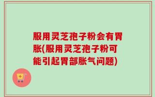 服用灵芝孢子粉会有胃胀(服用灵芝孢子粉可能引起胃部胀气问题)