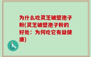 为什么吃灵芝破壁孢子粉(灵芝破壁孢子粉的好处：为何吃它有益健康)