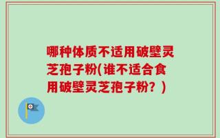 哪种体质不适用破壁灵芝孢子粉(谁不适合食用破壁灵芝孢子粉？)
