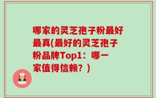 哪家的灵芝孢子粉最好最真(最好的灵芝孢子粉品牌Top1：哪一家值得信赖？)
