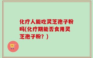 化疗人能吃灵芝孢子粉吗(化疗期能否食用灵芝孢子粉？)