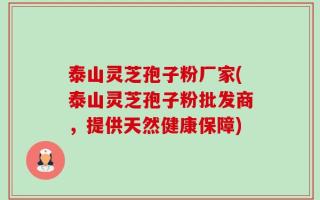 泰山灵芝孢子粉厂家(泰山灵芝孢子粉批发商，提供天然健康保障)