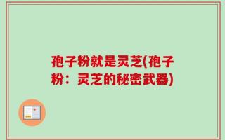 孢子粉就是灵芝(孢子粉：灵芝的秘密武器)