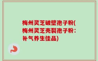梅州灵芝破壁孢子粉(梅州灵芝壳裂孢子粉：补气养生佳品)