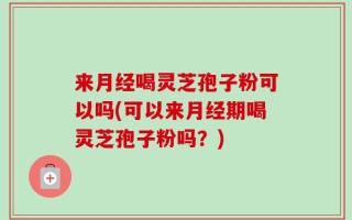 来月经喝灵芝孢子粉可以吗(可以来月经期喝灵芝孢子粉吗？)