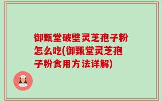 御甄堂破壁灵芝孢子粉怎么吃(御甄堂灵芝孢子粉食用方法详解)