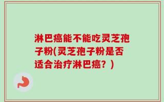 淋巴癌能不能吃灵芝孢子粉(灵芝孢子粉是否适合治疗淋巴癌？)