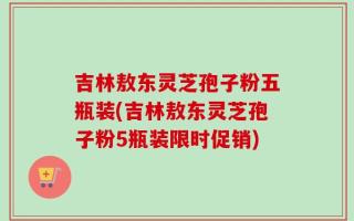 吉林敖东灵芝孢子粉五瓶装(吉林敖东灵芝孢子粉5瓶装限时促销)