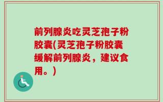 前列腺炎吃灵芝孢子粉胶囊(灵芝孢子粉胶囊缓解前列腺炎，建议食用。)