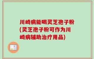 川崎病能喝灵芝孢子粉(灵芝孢子粉可作为川崎病辅助治疗用品)