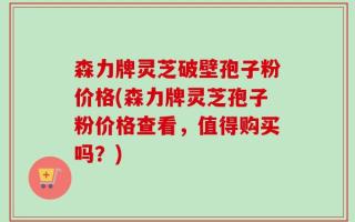 森力牌灵芝破壁孢子粉价格(森力牌灵芝孢子粉价格查看，值得购买吗？)