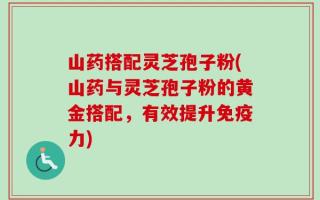 山药搭配灵芝孢子粉(山药与灵芝孢子粉的黄金搭配，有效提升免疫力)