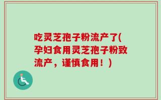 吃灵芝孢子粉流产了(孕妇食用灵芝孢子粉致流产，谨慎食用！)