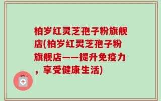 柏岁红灵芝孢子粉旗舰店(柏岁红灵芝孢子粉旗舰店——提升免疫力，享受健康生活)
