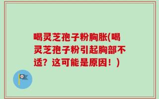 喝灵芝孢子粉胸胀(喝灵芝孢子粉引起胸部不适？这可能是原因！)