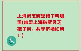 上海灵芝破壁孢子粉加盟(加盟上海破壁灵芝孢子粉，共享市场红利！)