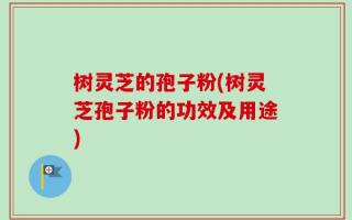 树灵芝的孢子粉(树灵芝孢子粉的功效及用途)