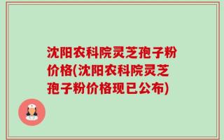 沈阳农科院灵芝孢子粉价格(沈阳农科院灵芝孢子粉价格现已公布)