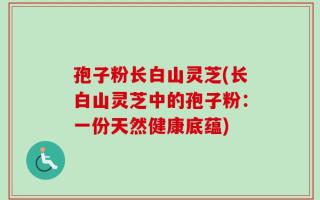 孢子粉长白山灵芝(长白山灵芝中的孢子粉：一份天然健康底蕴)