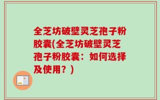 全芝坊破壁灵芝孢子粉胶囊(全芝坊破壁灵芝孢子粉胶囊：如何选择及使用？)