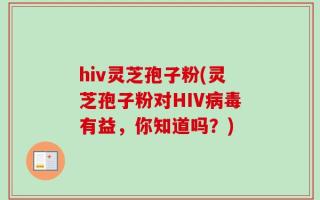 hiv灵芝孢子粉(灵芝孢子粉对HIV病毒有益，你知道吗？)