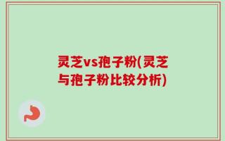 灵芝vs孢子粉(灵芝与孢子粉比较分析)
