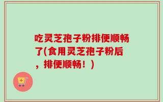 吃灵芝孢子粉排便顺畅了(食用灵芝孢子粉后，排便顺畅！)