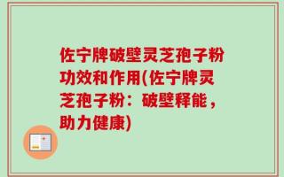 佐宁牌破壁灵芝孢子粉功效和作用(佐宁牌灵芝孢子粉：破壁释能，助力健康)