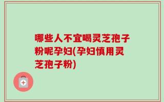哪些人不宜喝灵芝孢子粉呢孕妇(孕妇慎用灵芝孢子粉)