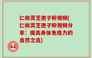 仁和灵芝孢子粉视频(仁和灵芝孢子粉视频分享：提高身体免疫力的自然之选)