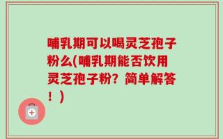 哺乳期可以喝灵芝孢子粉么(哺乳期能否饮用灵芝孢子粉？简单解答！)