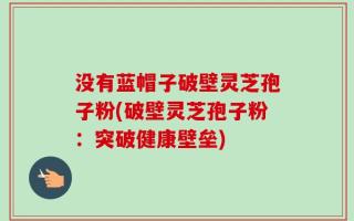 没有蓝帽子破壁灵芝孢子粉(破壁灵芝孢子粉：突破健康壁垒)