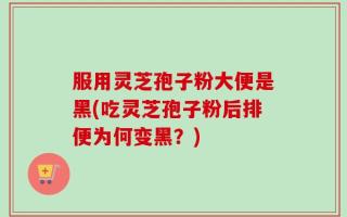 服用灵芝孢子粉大便是黑(吃灵芝孢子粉后排便为何变黑？)