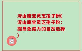 沂山康宝灵芝孢子粉(沂山康宝灵芝孢子粉：提高免疫力的自然选择)