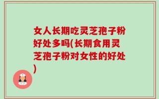 女人长期吃灵芝孢子粉好处多吗(长期食用灵芝孢子粉对女性的好处)