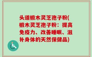 头道椴木灵芝孢子粉(椴木灵芝孢子粉：提高免疫力、改善睡眠、滋补身体的天然保健品)
