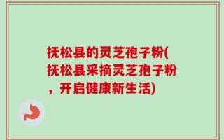 抚松县的灵芝孢子粉(抚松县采摘灵芝孢子粉，开启健康新生活)