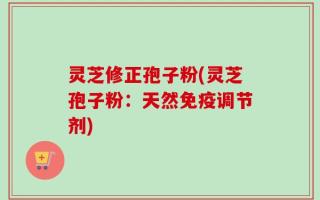 灵芝修正孢子粉(灵芝孢子粉：天然免疫调节剂)