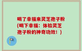 喝了幸福来灵芝孢子粉(喝下幸福：体验灵芝孢子粉的神奇功效！)