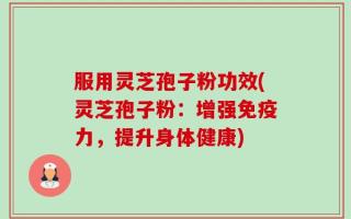 服用灵芝孢子粉功效(灵芝孢子粉：增强免疫力，提升身体健康)