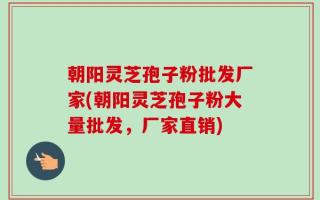 朝阳灵芝孢子粉批发厂家(朝阳灵芝孢子粉大量批发，厂家直销)