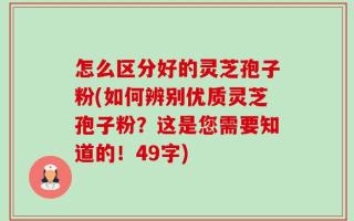 怎么区分好的灵芝孢子粉(如何辨别优质灵芝孢子粉？这是您需要知道的！49字)